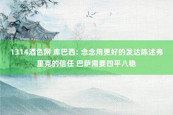 1314酒色网 库巴西: 念念用更好的发达陈述弗里克的信任 巴萨需要四平八稳