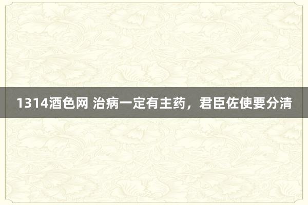 1314酒色网 治病一定有主药，君臣佐使要分清