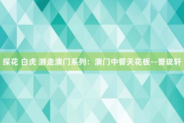 探花 白虎 游走澳门系列：澳门中餐天花板--誉珑轩