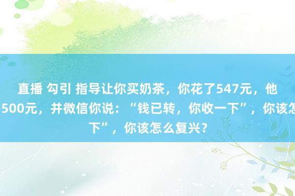 直播 勾引 指导让你买奶茶，你花了547元，他给你转了500元，并微信你说：“钱已转，你收一下”，你该怎么复兴？