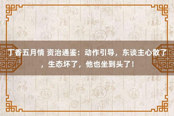 丁香五月情 资治通鉴：动作引导，东谈主心散了，生态坏了，他也坐到头了！