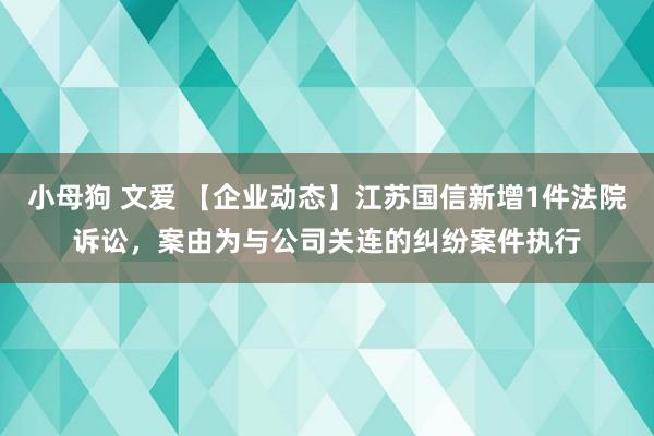 小母狗 文爱 【企业动态】江苏国信新增1件法院诉讼，案由为与公司关连的纠纷案件执行