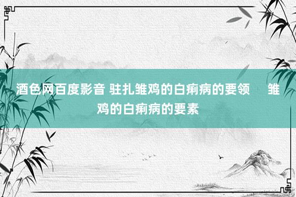 酒色网百度影音 驻扎雏鸡的白痢病的要领     雏鸡的白痢病的要素