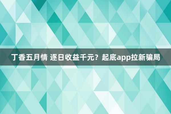 丁香五月情 逐日收益千元？起底app拉新骗局