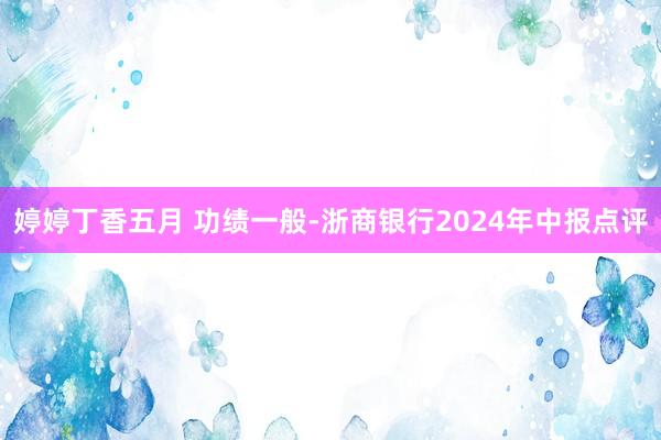 婷婷丁香五月 功绩一般-浙商银行2024年中报点评