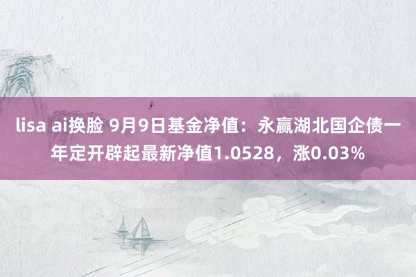 lisa ai换脸 9月9日基金净值：永赢湖北国企债一年定开辟起最新净值1.0528，涨0.03%