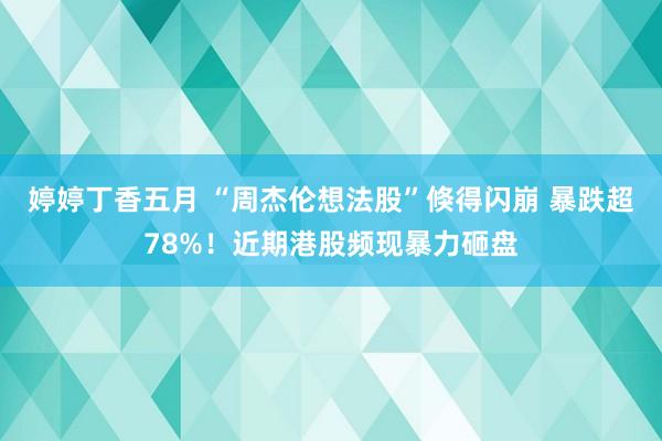 婷婷丁香五月 “周杰伦想法股”倏得闪崩 暴跌超78%！近期港股频现暴力砸盘