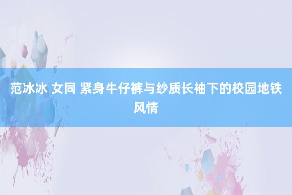 范冰冰 女同 紧身牛仔裤与纱质长袖下的校园地铁风情