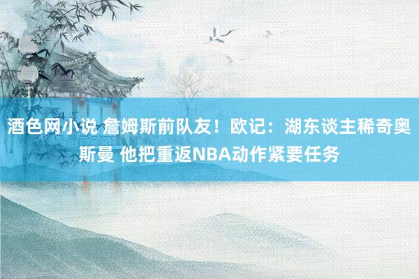 酒色网小说 詹姆斯前队友！欧记：湖东谈主稀奇奥斯曼 他把重返NBA动作紧要任务