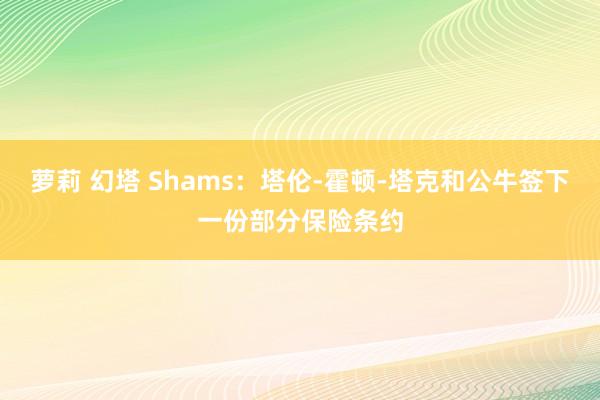 萝莉 幻塔 Shams：塔伦-霍顿-塔克和公牛签下一份部分保险条约