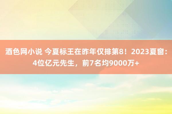 酒色网小说 今夏标王在昨年仅排第8！2023夏窗：4位亿元先生，前7名均9000万+