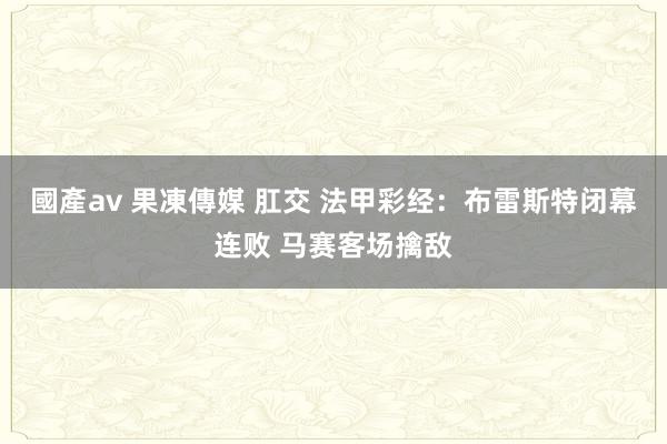 國產av 果凍傳媒 肛交 法甲彩经：布雷斯特闭幕连败 马赛客场擒敌