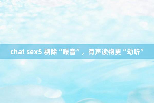 chat sex5 剔除“噪音”，有声读物更“动听”