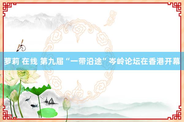 萝莉 在线 第九届“一带沿途”岑岭论坛在香港开幕