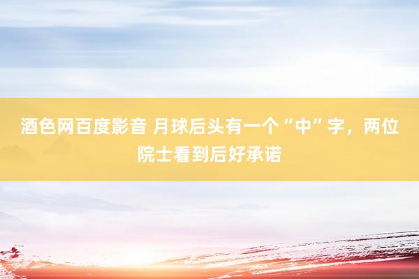 酒色网百度影音 月球后头有一个“中”字，两位院士看到后好承诺