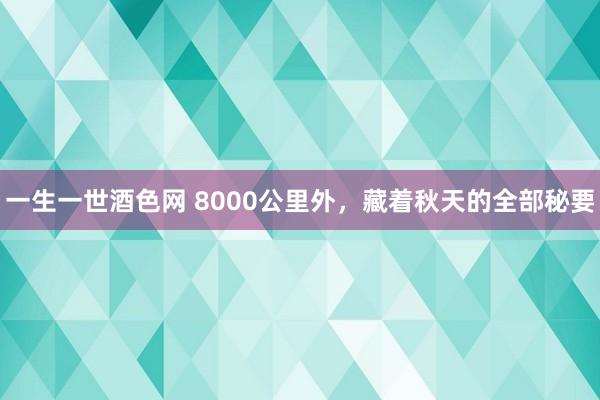 一生一世酒色网 8000公里外，藏着秋天的全部秘要