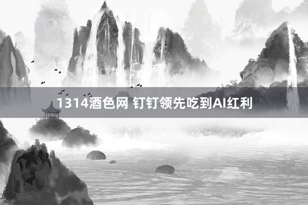 1314酒色网 钉钉领先吃到AI红利