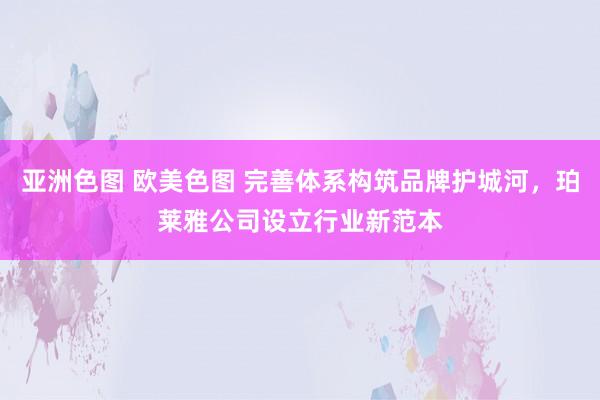 亚洲色图 欧美色图 完善体系构筑品牌护城河，珀莱雅公司设立行业新范本