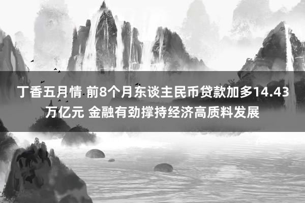 丁香五月情 前8个月东谈主民币贷款加多14.43万亿元 金融有劲撑持经济高质料发展