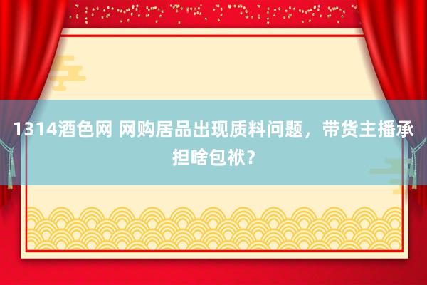 1314酒色网 网购居品出现质料问题，带货主播承担啥包袱？