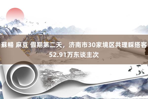 蘇暢 麻豆 假期第二天，济南市30家境区共理睬搭客52.91万东谈主次