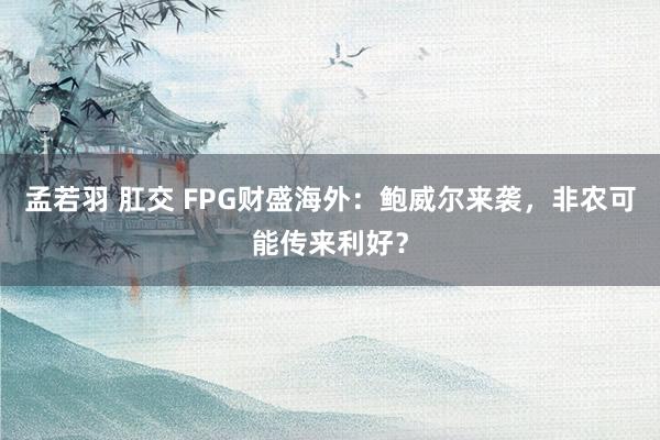 孟若羽 肛交 FPG财盛海外：鲍威尔来袭，非农可能传来利好？