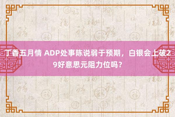 丁香五月情 ADP处事陈说弱于预期，白银会上破29好意思元阻力位吗？