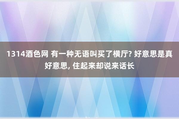 1314酒色网 有一种无语叫买了横厅? 好意思是真好意思， 住起来却说来话长