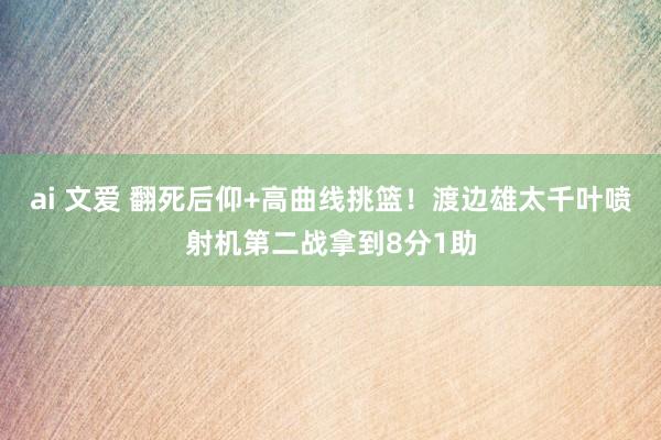 ai 文爱 翻死后仰+高曲线挑篮！渡边雄太千叶喷射机第二战拿到8分1助