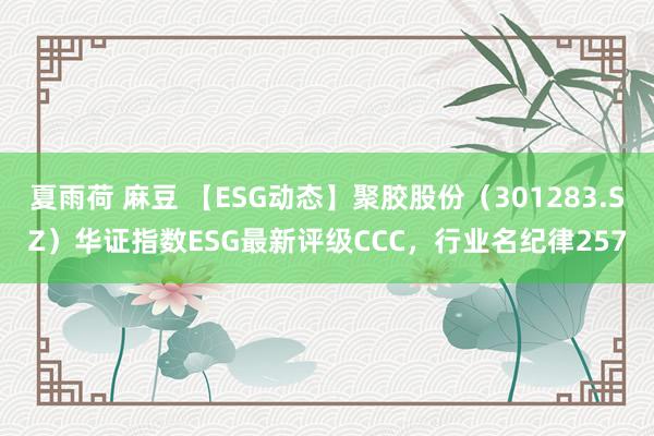 夏雨荷 麻豆 【ESG动态】聚胶股份（301283.SZ）华证指数ESG最新评级CCC，行业名纪律257