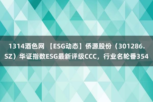 1314酒色网 【ESG动态】侨源股份（301286.SZ）华证指数ESG最新评级CCC，行业名轮番354