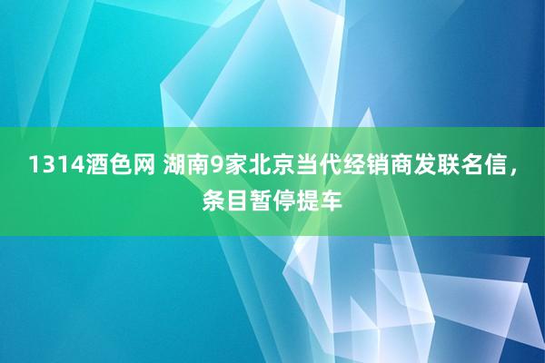 1314酒色网 湖南9家北京当代经销商发联名信，条目暂停提车