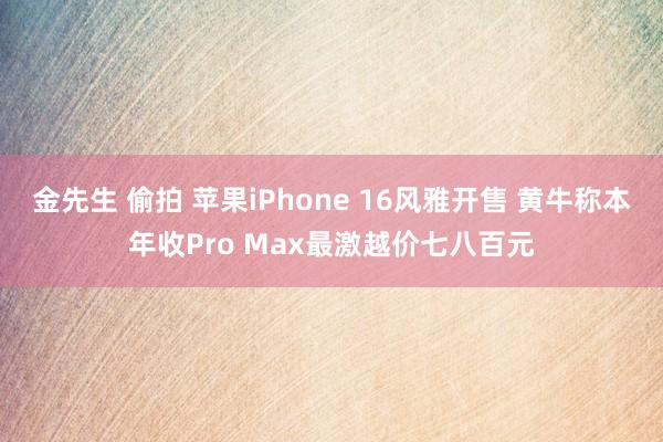 金先生 偷拍 苹果iPhone 16风雅开售 黄牛称本年收Pro Max最激越价七八百元