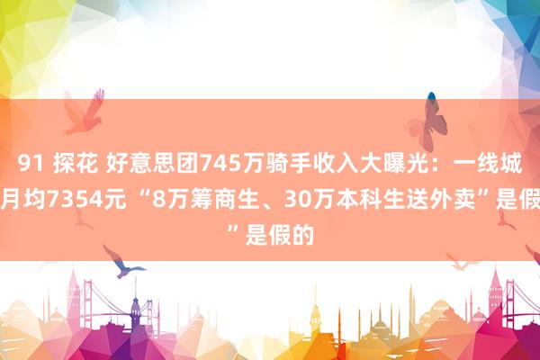 91 探花 好意思团745万骑手收入大曝光：一线城市月均7354元 “8万筹商生、30万本科生送外卖”是假的