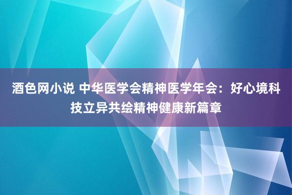 酒色网小说 中华医学会精神医学年会：好心境科技立异共绘精神健康新篇章