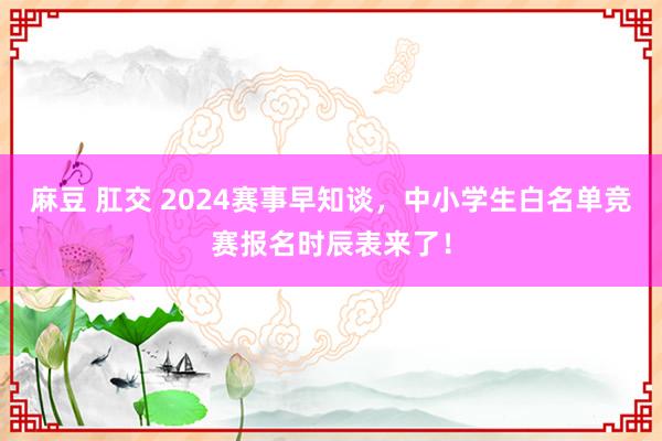 麻豆 肛交 2024赛事早知谈，中小学生白名单竞赛报名时辰表来了！