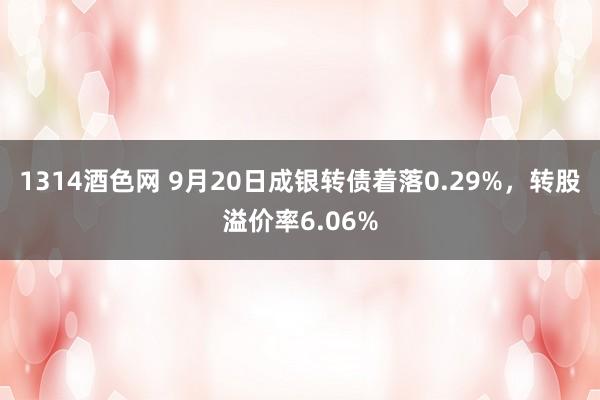 1314酒色网 9月20日成银转债着落0.29%，转股溢价率6.06%