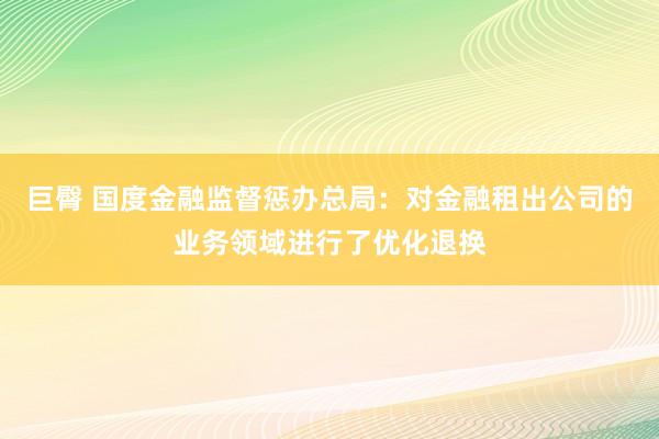 巨臀 国度金融监督惩办总局：对金融租出公司的业务领域进行了优化退换