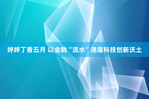 婷婷丁香五月 以金融“流水”浇灌科技创新沃土