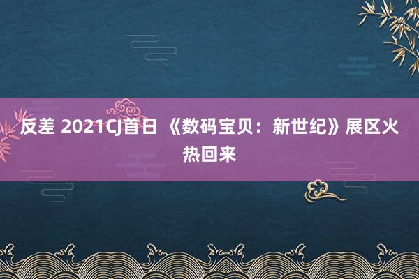 反差 2021CJ首日 《数码宝贝：新世纪》展区火热回来