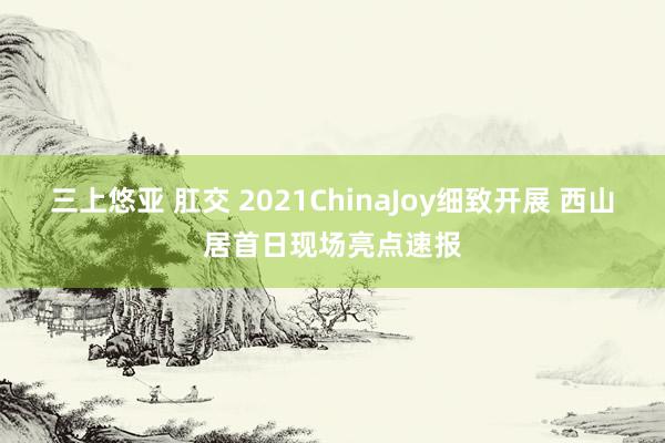 三上悠亚 肛交 2021ChinaJoy细致开展 西山居首日现场亮点速报