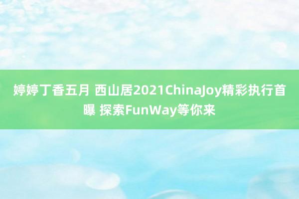 婷婷丁香五月 西山居2021ChinaJoy精彩执行首曝 探索FunWay等你来