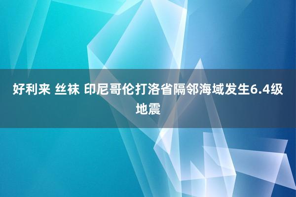 好利来 丝袜 印尼哥伦打洛省隔邻海域发生6.4级地震