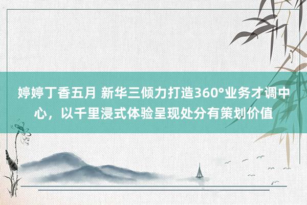 婷婷丁香五月 新华三倾力打造360°业务才调中心，以千里浸式体验呈现处分有策划价值