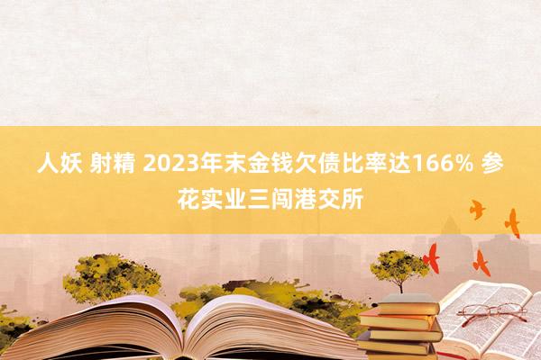 人妖 射精 2023年末金钱欠债比率达166% 参花实业三闯港交所