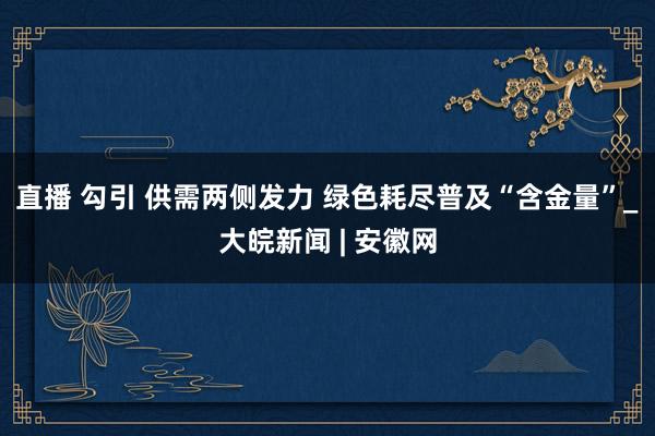 直播 勾引 供需两侧发力 绿色耗尽普及“含金量”_大皖新闻 | 安徽网