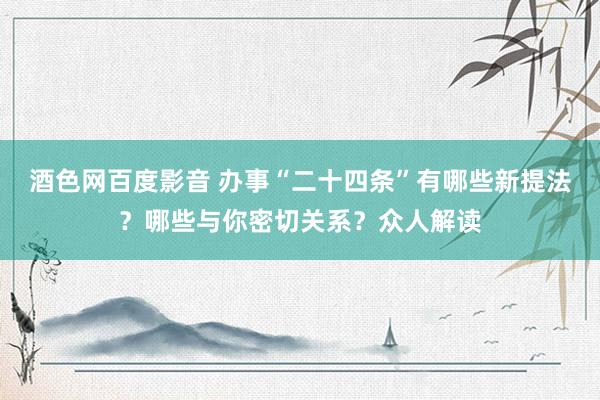 酒色网百度影音 办事“二十四条”有哪些新提法？哪些与你密切关系？众人解读