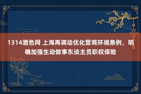 1314酒色网 上海再调动优化营商环境条例，明确加强生动做事东谈主员职权保险