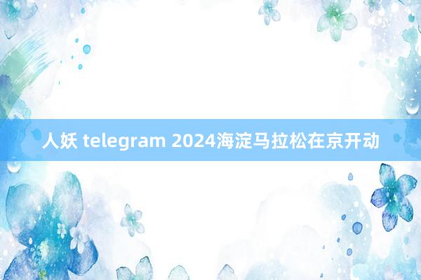 人妖 telegram 2024海淀马拉松在京开动