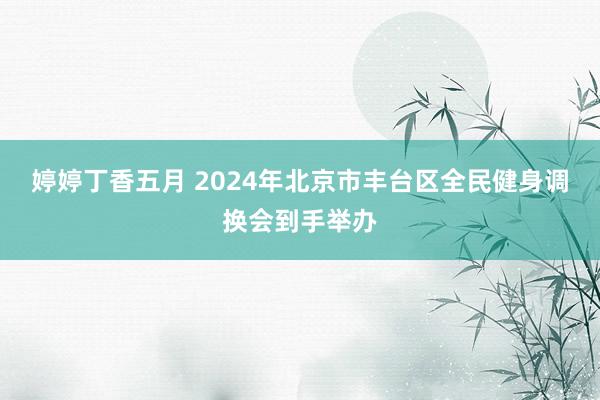 婷婷丁香五月 2024年北京市丰台区全民健身调换会到手举办